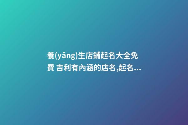 養(yǎng)生店鋪起名大全免費 吉利有內涵的店名,起名之家-第1張-店鋪起名-玄機派